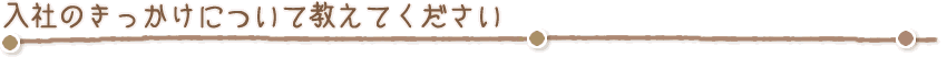 入社のきっかけを教えてください